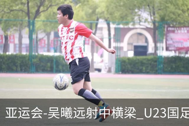 亚运会-吴曦远射中横梁 U23国足0-0憾平伊朗暂列次席