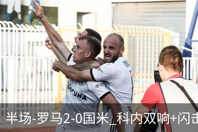 半场-罗马2-0国米 科内双响+闪击比塞克失单刀巴斯托尼中柱
