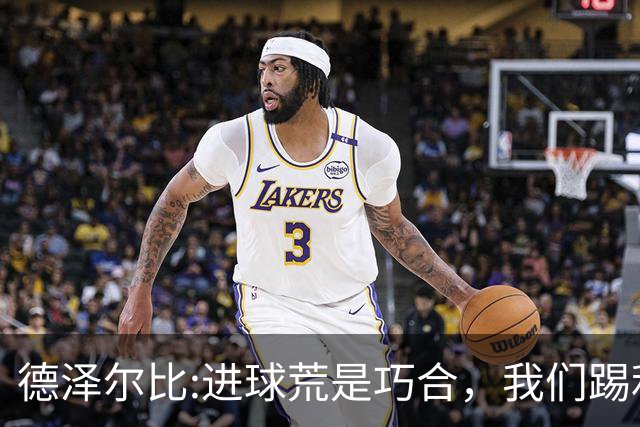 德泽尔比:进球荒是巧合，我们踢利物浦能进4、5个，创造了9次机会